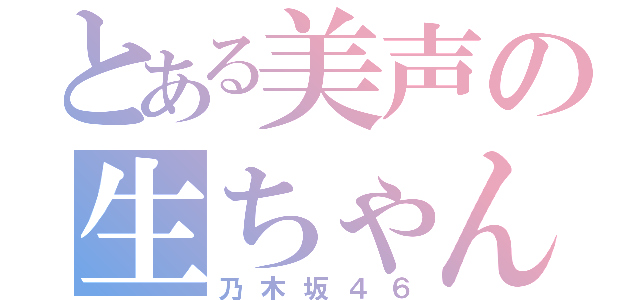 とある美声の生ちゃん（乃木坂４６）