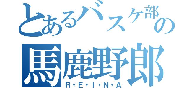 とあるバスケ部の馬鹿野郎（Ｒ・Ｅ・Ｉ・Ｎ・Ａ）