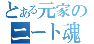 とある元家のニート魂（）