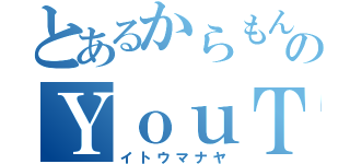 とあるからもんのＹｏｕＴｕｂｅ（イトウマナヤ）