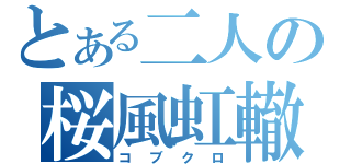 とある二人の桜風虹轍（コブクロ）