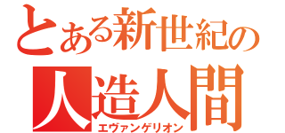 とある新世紀の人造人間（エヴァンゲリオン）