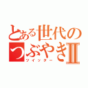 とある世代のつぶやきⅡ（ツイッター）