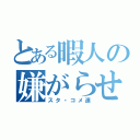 とある暇人の嫌がらせ（スタ・コメ連）