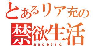 とあるリア充の禁欲生活（ａｓｃｅｔｉｃ）