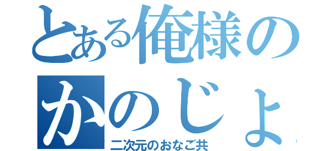 とある俺様のかのじょ（二次元のおなご共）