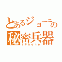 とあるジョーニの秘密兵器（ｉＰｈｏｎｅ）