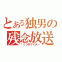 とある独男の残念放送（１００円ライター）