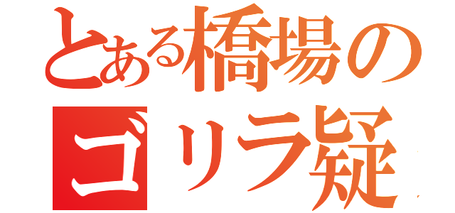 とある橋場のゴリラ疑惑（）