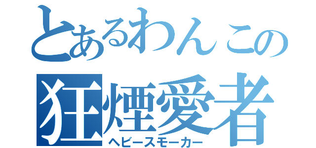 とあるわんこの狂煙愛者（ヘビースモーカー）