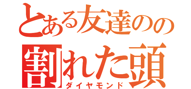 とある友達のの割れた頭（ダイヤモンド）