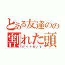 とある友達のの割れた頭（ダイヤモンド）