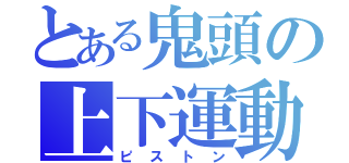 とある鬼頭の上下運動（ピストン）