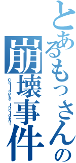 とあるもっさんの崩壊事件（Ｃｏｌｌａｐｓｅ ｉｎｃｉｄｅｎｔ）