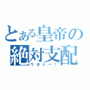 とある皇帝の絶対支配（ウボァー！）