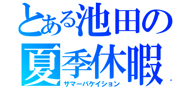 とある池田の夏季休暇（サマーバケイション）