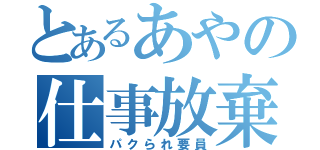 とあるあやの仕事放棄（パクられ要員）