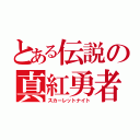 とある伝説の真紅勇者（スカーレットナイト）