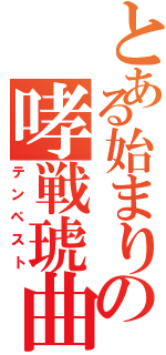 とある始まりの哮戦琥曲（テンペスト）