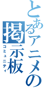 とあるアニメの掲示板（コミュニティ）