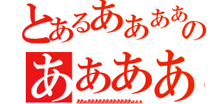 とあるああああああのああああああああ（ああぁああああああああああああぁぁぁ）