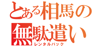 とある相馬の無駄遣い（レンタルバック）