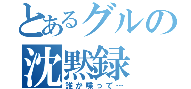 とあるグルの沈黙録（誰か喋って…）