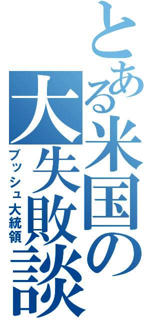 とある米国の大失敗談（ブッシュ大統領）