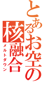 とあるお空の核融合（メルトダウン）