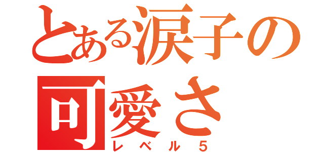 とある涙子の可愛さ（レベル５）