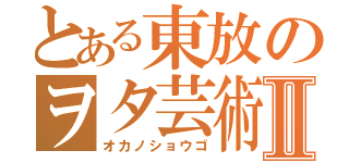 とある東放のヲタ芸術Ⅱ（オカノショウゴ）