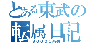 とある東武の転属日記（３００００系列）