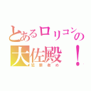 とあるロリコンの大佐殿！（犯罪者め）