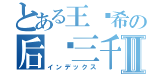 とある王维希の后宫三千Ⅱ（インデックス）