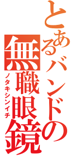 とあるバンドの無職眼鏡（ノタキシンイチ）