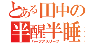 とある田中の半醒半睡（ハーフアスリープ）