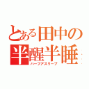 とある田中の半醒半睡（ハーフアスリープ）