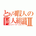 とある暇人の同人組織Ⅱ（ふり～ぴ～ぷる）