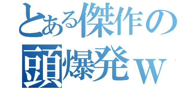 とある傑作の頭爆発ｗ（）