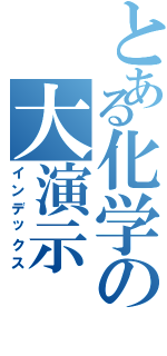 とある化学の大演示（インデックス）