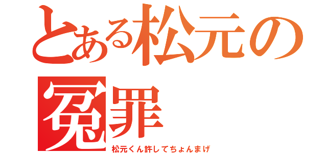 とある松元の冤罪（松元くん許してちょんまげ）