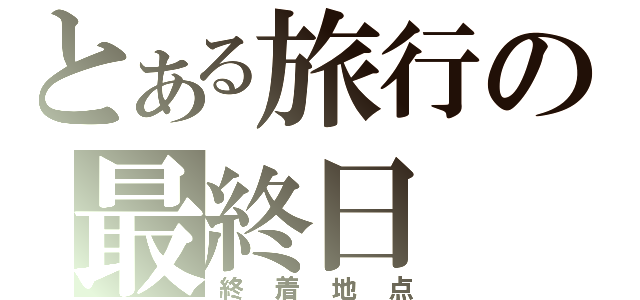 とある旅行の最終日（終着地点）