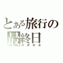 とある旅行の最終日（終着地点）