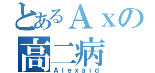 とあるＡｘの高二病（Ａｌｅｘａｉｄ）