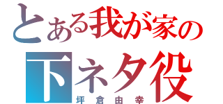 とある我が家の下ネタ役（坪倉由幸）