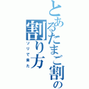 とあるたまご割り機の割り方Ⅱ（ソリで来た）