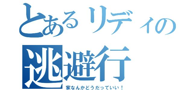 とあるリディの逃避行（家なんかどうだっていい！）