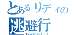 とあるリディの逃避行（家なんかどうだっていい！）