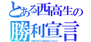 とある西高生の勝利宣言（冬休みまでに出せばいいらしい）