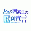 とある西高生の勝利宣言（冬休みまでに出せばいいらしい）